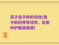 灵孑孢子粉的功效(孢子粉的神奇功效，完美呵护肠道健康)