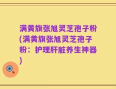 满黄旗张旭灵芝孢子粉(满黄旗张旭灵芝孢子粉：护理肝脏养生神器)