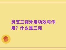 灵芝三萜外用功效与作用？什么是三萜