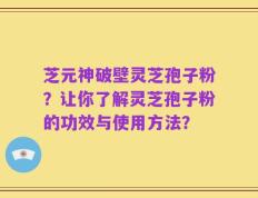 芝元神破壁灵芝孢子粉？让你了解灵芝孢子粉的功效与使用方法？