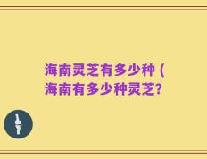 海南灵芝有多少种 (海南有多少种灵芝？