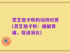 灵艺孢子粉的功效对胃(灵艺孢子粉：缓解胃痛，促进消化)