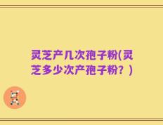 灵芝产几次孢子粉(灵芝多少次产孢子粉？)