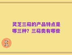 灵芝三萜的产品特点是哪三种？三萜类有哪些
