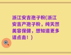 浙江安吉孢子粉(浙江安吉产孢子粉，纯天然美容保健，想知道更多请点击！)