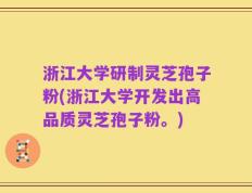 浙江大学研制灵芝孢子粉(浙江大学开发出高品质灵芝孢子粉。)