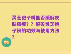 灵芝孢子粉能否缓解皮肤瘙痒？？解答灵芝孢子粉的功效与使用方法？