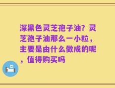 深黑色灵芝孢子油？灵芝孢子油那么一小粒，主要是由什么做成的呢，值得购买吗