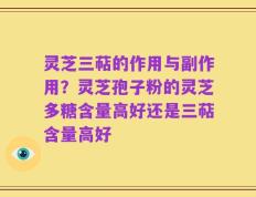 灵芝三萜的作用与副作用？灵芝孢子粉的灵芝多糖含量高好还是三萜含量高好
