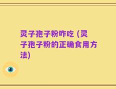 灵子孢子粉咋吃 (灵子孢子粉的正确食用方法)