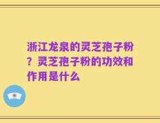 浙江龙泉的灵芝孢子粉？灵芝孢子粉的功效和作用是什么