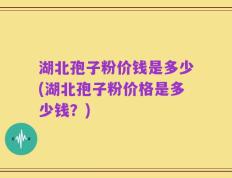 湖北孢子粉价钱是多少(湖北孢子粉价格是多少钱？)