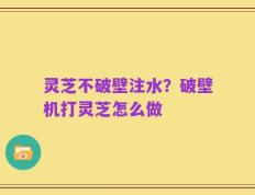 灵芝不破壁注水？破壁机打灵芝怎么做