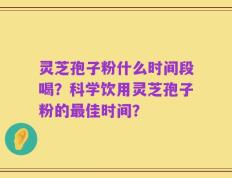 灵芝孢子粉什么时间段喝？科学饮用灵芝孢子粉的最佳时间？