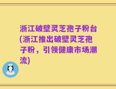 浙江破壁灵芝孢子粉台(浙江推出破壁灵芝孢子粉，引领健康市场潮流)