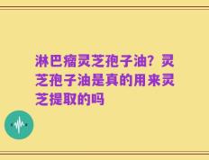 淋巴瘤灵芝孢子油？灵芝孢子油是真的用来灵芝提取的吗