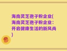 海南灵芝孢子粉企业(海南灵芝孢子粉企业：开启健康生活的新风尚)