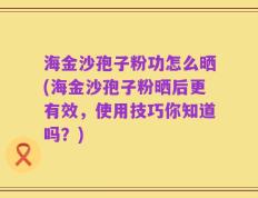 海金沙孢子粉功怎么晒(海金沙孢子粉晒后更有效，使用技巧你知道吗？)