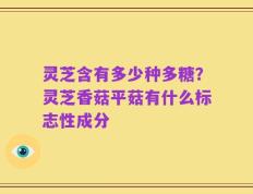 灵芝含有多少种多糖？灵芝香菇平菇有什么标志性成分