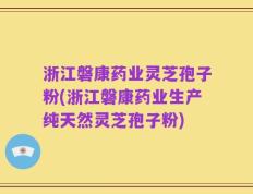 浙江磐康药业灵芝孢子粉(浙江磐康药业生产纯天然灵芝孢子粉)