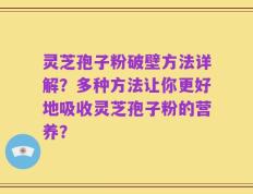 灵芝孢子粉破壁方法详解？多种方法让你更好地吸收灵芝孢子粉的营养？