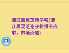 浙江黑灵芝孢子粉(浙江黑灵芝孢子粉供不应求，市场火爆)