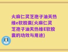 火麻仁灵芝孢子油天热维e软胶囊(火麻仁灵芝孢子油天热维E软胶囊的功效与用途)