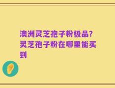 澳洲灵芝孢子粉极品？灵芝孢子粉在哪里能买到