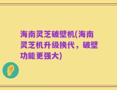 海南灵芝破壁机(海南灵芝机升级换代，破壁功能更强大)