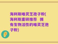 海利斯唯灵芝孢子粉(海利斯重磅推荐  拥有生物活性的唯灵芝孢子粉)