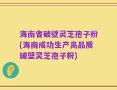 海南省破壁灵芝孢子粉(海南成功生产高品质破壁灵芝孢子粉)