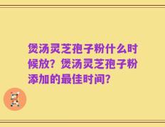 煲汤灵芝孢子粉什么时候放？煲汤灵芝孢子粉添加的最佳时间？