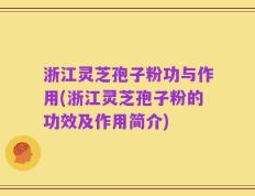 浙江灵芝孢子粉功与作用(浙江灵芝孢子粉的功效及作用简介)