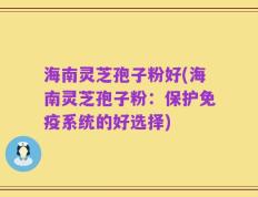 海南灵芝孢子粉好(海南灵芝孢子粉：保护免疫系统的好选择)
