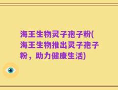 海王生物灵子孢子粉(海王生物推出灵子孢子粉，助力健康生活)