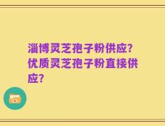 淄博灵芝孢子粉供应？优质灵芝孢子粉直接供应？