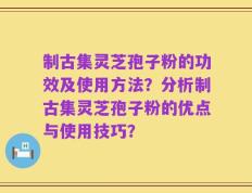 制古集灵芝孢子粉的功效及使用方法？分析制古集灵芝孢子粉的优点与使用技巧？