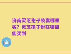 济南灵芝孢子胶囊哪里买？灵芝孢子粉在哪里能买到