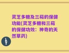 灵芝多糖及三萜的保健功能(灵芝多糖和三萜的保健功效：神奇的天然草药)