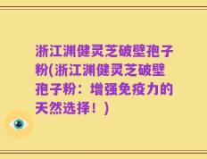 浙江渊健灵芝破壁孢子粉(浙江渊健灵芝破壁孢子粉：增强免疫力的天然选择！)