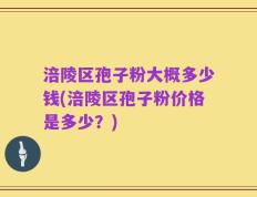 涪陵区孢子粉大概多少钱(涪陵区孢子粉价格是多少？)