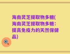 海南灵芝提取物多糖(海南灵芝提取物多糖：提高免疫力的天然保健品)