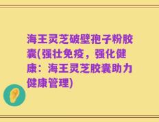 海王灵芝破壁孢子粉胶囊(强壮免疫，强化健康：海王灵芝胶囊助力健康管理)