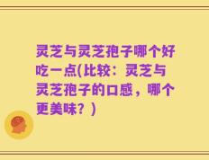 灵芝与灵芝孢子哪个好吃一点(比较：灵芝与灵芝孢子的口感，哪个更美味？)