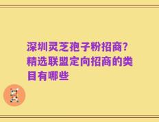 深圳灵芝孢子粉招商？精选联盟定向招商的类目有哪些