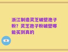 浙江制造灵芝破壁孢子粉？灵芝孢子粉破壁哪能买到真的