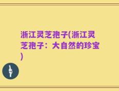 浙江灵芝孢子(浙江灵芝孢子：大自然的珍宝)
