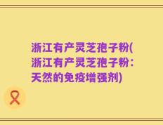 浙江有产灵芝孢子粉(浙江有产灵芝孢子粉：天然的免疫增强剂)