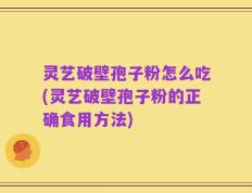 灵艺破壁孢子粉怎么吃(灵艺破壁孢子粉的正确食用方法)