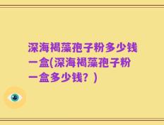 深海褐藻孢子粉多少钱一盒(深海褐藻孢子粉一盒多少钱？)